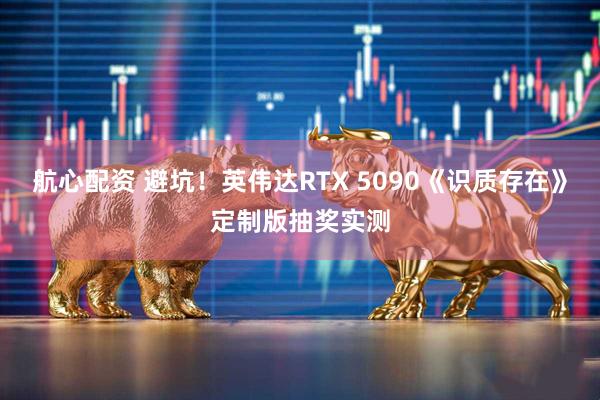 航心配资 避坑！英伟达RTX 5090《识质存在》定制版抽奖实测