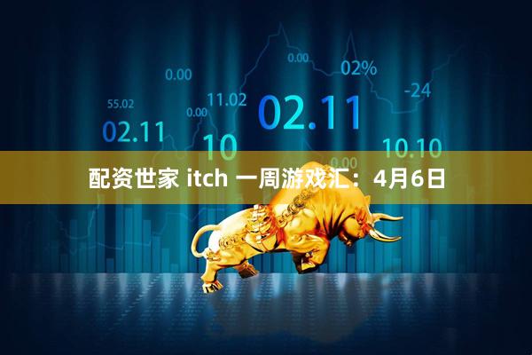 配资世家 itch 一周游戏汇：4月6日