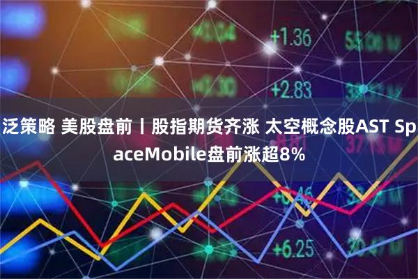 泛策略 美股盘前丨股指期货齐涨 太空概念股AST SpaceMobile盘前涨超8%