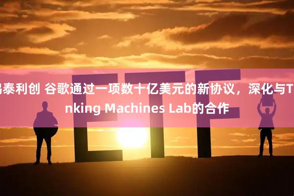 鸿泰利创 谷歌通过一项数十亿美元的新协议，深化与Thinking Machines Lab的合作