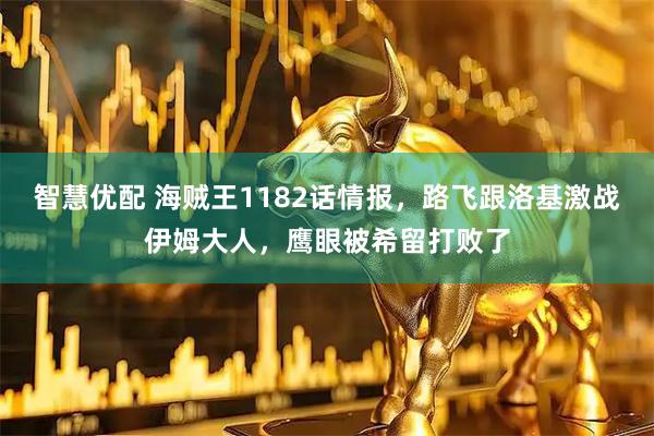 智慧优配 海贼王1182话情报，路飞跟洛基激战伊姆大人，鹰眼被希留打败了