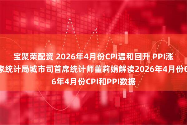 宝聚荣配资 2026年4月份CPI温和回升 PPI涨幅扩大——国家统计局城市司首席统计师董莉娟解读2026年4月份CPI和PPI数据