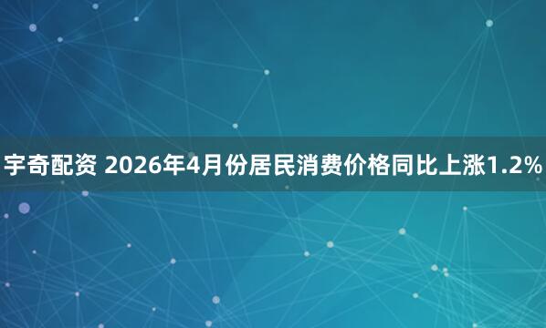 宇奇配资 2026年4月份居民消费价格同比上涨1.2%