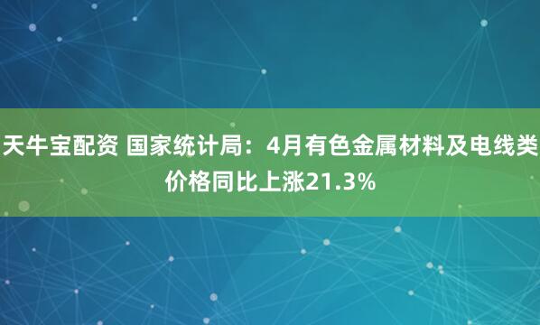 天牛宝配资 国家统计局：4月有色金属材料及电线类价格同比上涨21.3%